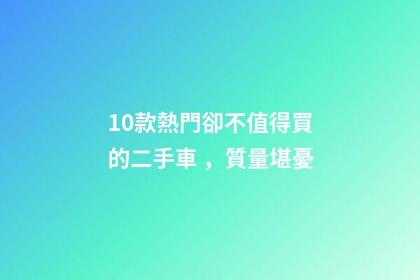 10款熱門卻不值得買的二手車，質量堪憂